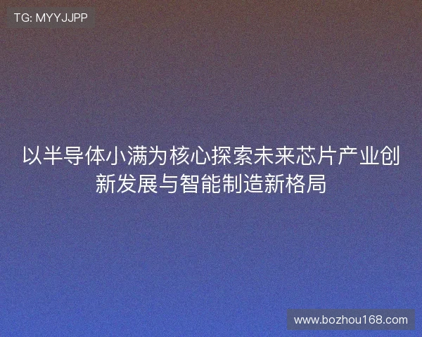 以半导体小满为核心探索未来芯片产业创新发展与智能制造新格局