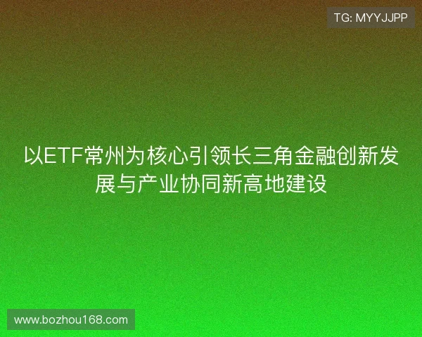 以ETF常州为核心引领长三角金融创新发展与产业协同新高地建设