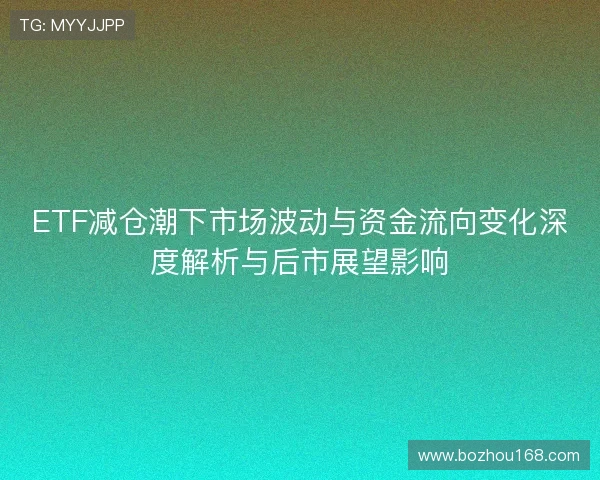ETF减仓潮下市场波动与资金流向变化深度解析与后市展望影响
